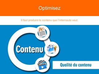 Optimisez
Il faut produire le contenu que l’internaute veut.
 