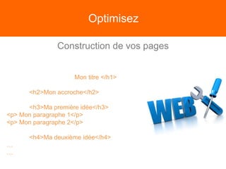 Optimisez
Construction de vos pages
Mon titre </h1>
<h2>Mon accroche</h2>
<h3>Ma première idée</h3>
<p> Mon paragraphe 1</p>
<p> Mon paragraphe 2</p>
<h4>Ma deuxième idée</h4>
…
…
 