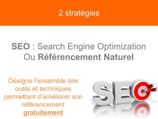 2 stratégies
SEO : Search Engine Optimization
Ou Référencement Naturel
Désigne l’ensemble des
outils et techniques
permettant d’améliorer son
référencement
gratuitement
 
