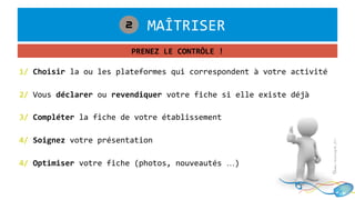 1. MAÎTRISER2
1/ Choisir la ou les plateformes qui correspondent à votre activité
2/ Vous déclarer ou revendiquer votre fiche si elle existe déjà
©www.resologik.fr/
PRENEZ LE CONTRÔLE !
3/ Compléter la fiche de votre établissement
4/ Soignez votre présentation
4/ Optimiser votre fiche (photos, nouveautés …)
 