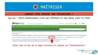 1. MAÎTRISER2
COMMENT ÊTRE PRÉSENT SUR TRIPADVISOR ?
Cas n°2 : Votre établissement n’est pas référencé et vous devez créer la fiche
Allez tout en bas de la page d’accueil et cliquez sur “Propriétaires”
 