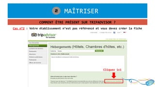 1. MAÎTRISER2
COMMENT ÊTRE PRÉSENT SUR TRIPADVISOR ?
Cas n°2 : Votre établissement n’est pas référencé et vous devez créer la fiche
Cliquez ici
 