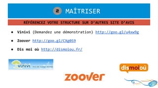 ● Vinivi (Demandez une démonstration) http://goo.gl/u4xw9g
● Zoover http://goo.gl/CXg0S9
● Dis moi où http://dismoiou.fr/
RÉFÉRENCEZ VOTRE STRUCTURE SUR D’AUTRES SITE D’AVIS
1. MAÎTRISER2
 