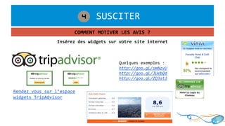 1. SUSCITER4
COMMENT MOTIVER LES AVIS ?
Insérez des widgets sur votre site internet
Rendez vous sur l’espace
widgets TripAdvisor
Quelques exemples :
http://goo.gl/smNzvU
http://goo.gl/JUebQd
http://goo.gl/ZQ3st3
 