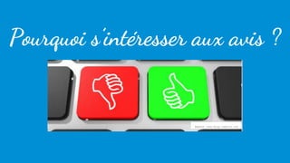 Bienvenue dans le grand bleu
Pourquoi s’intéresser aux avis ?
Source :www.blog.sampleo.com Source :www.blog.sampleo.com
 