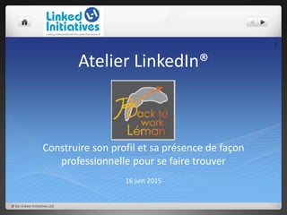 Atelier LinkedIn®
Construire son profil et sa présence de façon
professionnelle pour se faire trouver
16 juin 2015
1
@ by Linked-Initiatives Ltd
 