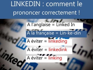 LINKEDIN : comment le
prononcer correctement !
A l’anglaise = Linked In
A éviter = linkedink
A éviter = linking
A la franç...