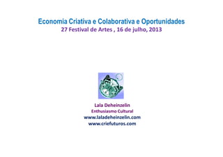Lala Deheinzelin
Enthusiasmo Cultural
www.laladeheinzelin.com
www.criefuturos.com
Economia Criativa e Colaborativa e Oportunidades
27 Festival de Artes , 16 de julho, 2013
 