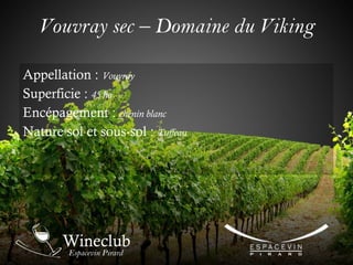 Vouvray sec – Domaine du Viking
Appellation : Vouvray
Superficie : 45 ha
Encépagement : chenin blanc
Nature sol et sous-sol : Tuffeau
 