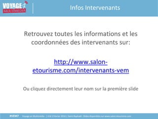 #VEM7 Voyage en Multimédia | 4 & 5 Février 2016 | Saint-Raphaël - Slides disponibles sur www.salon-etourisme.com
Retrouvez toutes les informations et les
coordonnées des intervenants sur:
http://www.salon-
etourisme.com/intervenants-vem
Ou cliquez directement leur nom sur la première slide
Infos Intervenants
 