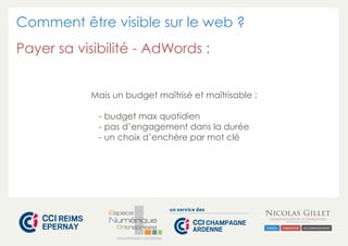 Comment être visible sur le web ?
Payer sa visibilité - AdWords :
Mais un budget maîtrisé et maîtrisable :
- budget max quotidien
- pas d’engagement dans la durée
- un choix d’enchère par mot clé

CHAMPAGNE-ARDENNE

 