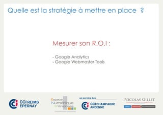 Quelle est la stratégie à mettre en place ?

Mesurer son R.O.I :
- Google Analytics
- Google Webmaster Tools

CHAMPAGNE-ARDENNE

 