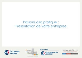 Passons à la pratique : 
Présentation de votre entreprise 
CHAMPAGNE-ARDENNE 
 