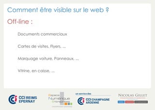 Comment être visible sur le web ? 
Off-line : 
Documents commerciaux 
Cartes de visites, Flyers, ... 
Marquage voiture, Panneaux, ... 
Vitrine, en caisse, ... 
CHAMPAGNE-ARDENNE 
 