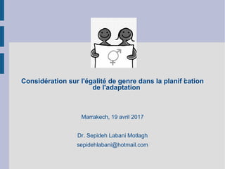 Considération sur l'égalité de genre dans la planif ication
de l'adaptation
Marrakech, 19 avril 2017
Dr. Sepideh Labani Motlagh
sepidehlabani@hotmail.com
 