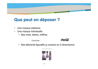 Title of the presentation | Date |‹N°›




Que
Q peut on déposer ?
     t    dé
•   Une marque collective
•   Une marque individuelle
       Des mots, lettres, chiffres
           mots lettres

                  Coca-Cola

       Des éléments figuratifs (y compris en 3 dimensions)




                              8
 