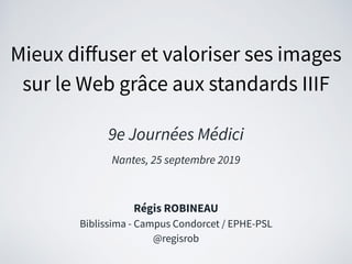 Mieux diﬀuser et valoriser ses images
sur le Web grâce aux standards IIIF
9e Journées Médici
Nantes, 25 septembre 2019
Régis ROBINEAU
Biblissima - Campus Condorcet / EPHE-PSL
@regisrob
 