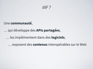 Une communauté,
… qui développe des APIs partagées,
… les implémentent dans des logiciels,
… exposent des contenus interopérables sur le Web
IIIF ?
 