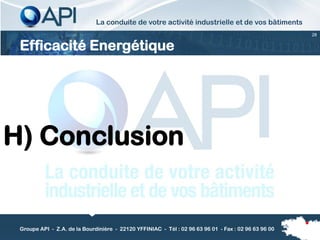 La conduite de votre activité industrielle et de vos bâtiments
                                                                                                      28


 Efficacité Energétique




H) Conclusion


 Groupe API - Z.A. de la Bourdinière - 22120 YFFINIAC - Tél : 02 96 63 96 01 - Fax : 02 96 63 96 00
 