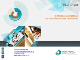 Pôle Cristal



                                         L’efficacité énergétique
                                au cœur des process thermiques




Frédéric BAZANTAY
f.bazantay@pole-cristal.tm.fr
02.96.87.20.00
www.pole-cristal.tm.fr
 