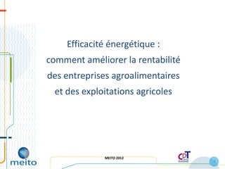 Efficacité énergétique :
comment améliorer la rentabilité
des entreprises agroalimentaires
 et des exploitations agricoles




             MEITO 2012
                                   9
 