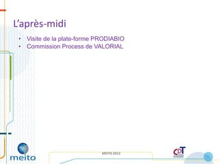 L’après-midi
 • Visite de la plate-forme PRODIABIO
 • Commission Process de VALORIAL




                             MEITO 2012
                                          11
 
