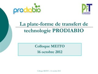 La plate-forme de transfert de
 technologie PRODIABIO

      Colloque MEITO
       16 octobre 2012



       Colloque MEITO – 16 octobre 2012
 