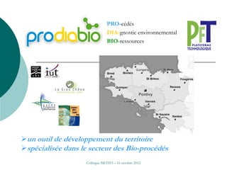 PRO-cédés
                                DIA-gnostic environnemental
                                BIO-ressources




un outil de développement du territoire
spécialisée dans le secteur des Bio-procédés
                    Colloque MEITO – 16 octobre 2012
 