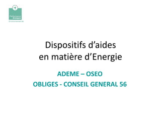 Dispositifs d’aides
 en matière d’Energie
       ADEME – OSEO
OBLIGES - CONSEIL GENERAL 56
 