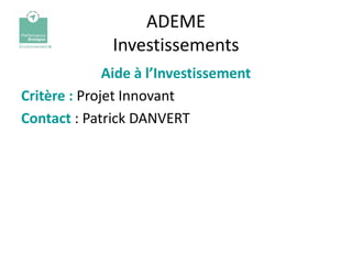 ADEME
              Investissements
              Aide à l’Investissement
Critère : Projet Innovant
Contact : Patrick DANVERT
 