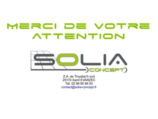 Merci de votre
  attention


      Z.A. de Troyalac'h sud
      29170 Saint EVARZEC
       Tél. 02 98 90 88 00
     contact@solia-concept.fr
 