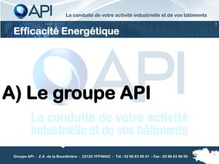 La conduite de votre activité industrielle et de vos bâtiments
                                                                                                          3


 Efficacité Energétique




A) Le groupe API


                                                                                                      3
 Groupe API - Z.A. de la Bourdinière - 22120 YFFINIAC - Tél : 02 96 63 96 01 - Fax : 02 96 63 96 00
 