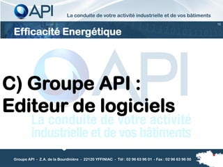 La conduite de votre activité industrielle et de vos bâtiments
                                                                                                      10


 Efficacité Energétique




C) Groupe API :
Editeur de logiciels

 Groupe API - Z.A. de la Bourdinière - 22120 YFFINIAC - Tél : 02 96 63 96 01 - Fax : 02 96 63 96 00
 