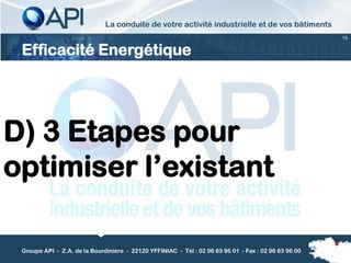La conduite de votre activité industrielle et de vos bâtiments
                                                                                                      15


 Efficacité Energétique




D) 3 Etapes pour
optimiser l’existant

 Groupe API - Z.A. de la Bourdinière - 22120 YFFINIAC - Tél : 02 96 63 96 01 - Fax : 02 96 63 96 00
 