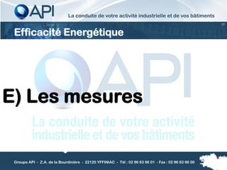 La conduite de votre activité industrielle et de vos bâtiments
                                                                                                      17


 Efficacité Energétique




E) Les mesures


 Groupe API - Z.A. de la Bourdinière - 22120 YFFINIAC - Tél : 02 96 63 96 01 - Fax : 02 96 63 96 00
 