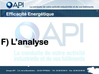 La conduite de votre activité industrielle et de vos bâtiments
                                                                                                      20


 Efficacité Energétique




F) L’analyse


 Groupe API - Z.A. de la Bourdinière - 22120 YFFINIAC - Tél : 02 96 63 96 01 - Fax : 02 96 63 96 00
 