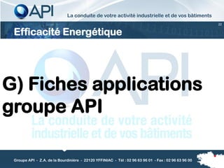 La conduite de votre activité industrielle et de vos bâtiments
                                                                                                      22


 Efficacité Energétique




G) Fiches applications
groupe API

 Groupe API - Z.A. de la Bourdinière - 22120 YFFINIAC - Tél : 02 96 63 96 01 - Fax : 02 96 63 96 00
 