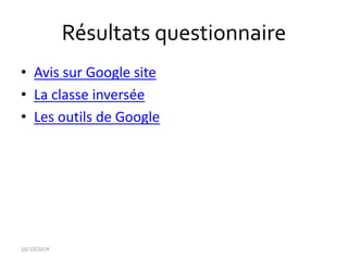 Résultats questionnaire 
• Avis sur Google site 
• La classe inversée 
• Les outils de Google 
16/10/2014 
 