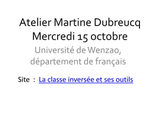Atelier Martine Dubreucq 
Mercredi 15 octobre 
Université de Wenzao, 
département de français 
Site : La classe inversée et ses outils 
 