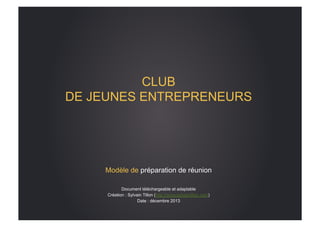 CLUB
DE JEUNES ENTREPRENEURS

Modèle de préparation de réunion
Document téléchargeable et adaptable
Création : Sylvain Tillon (http://www.sylvaintillon.com)
Date : décembre 2013

 