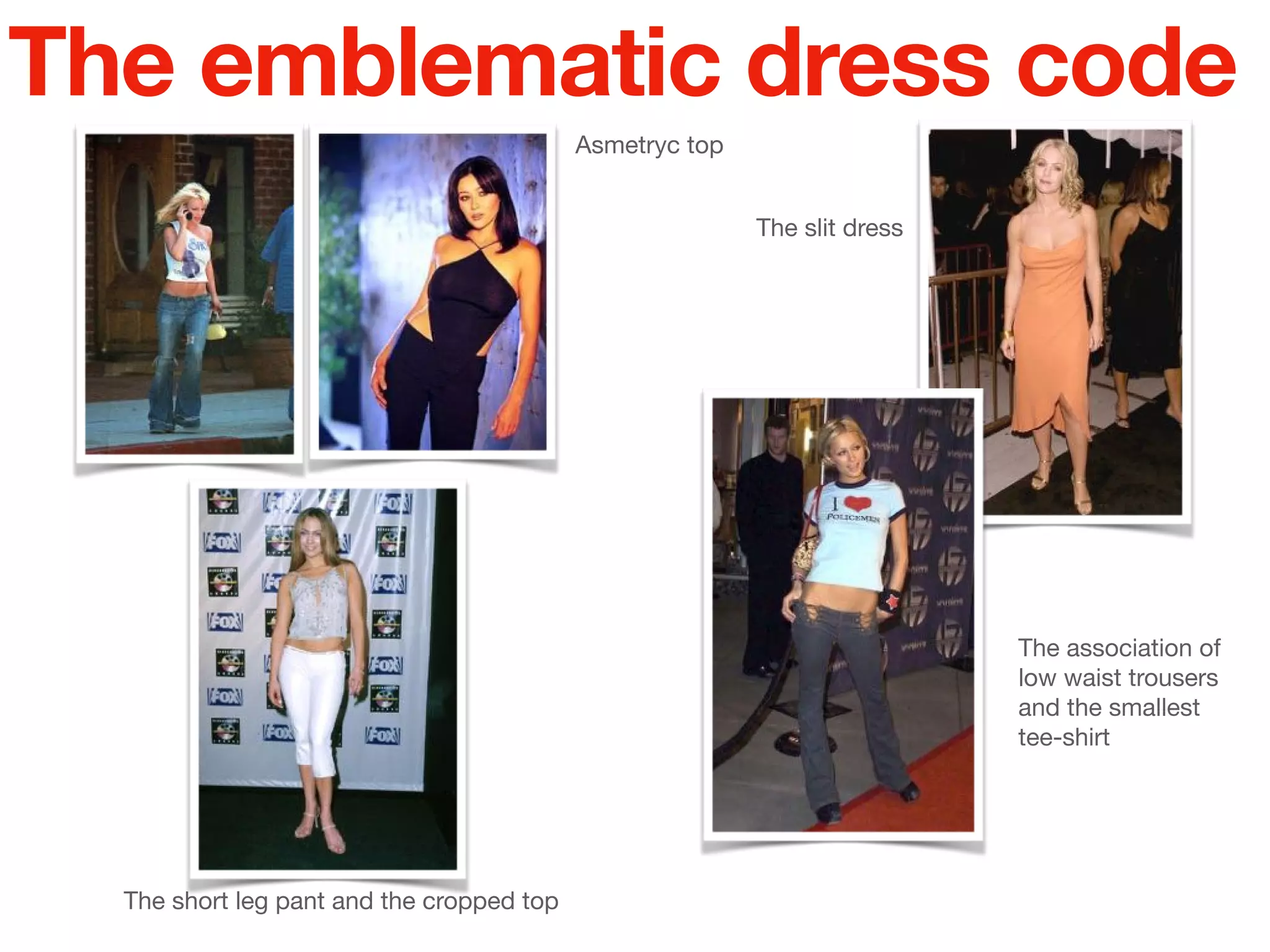 Asmetryc top
The short leg pant and the cropped top
The emblematic dress code
The association of
low waist trousers
and the smallest
tee-shirt
The slit dress
 