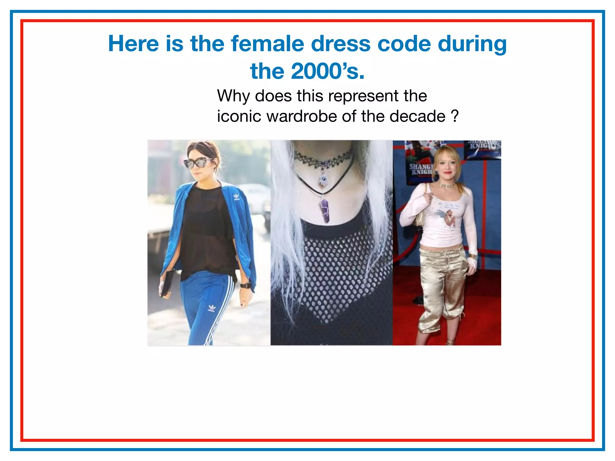Here is the female dress code during
the 2000’s.
Why does this represent the
iconic wardrobe of the decade ?
 