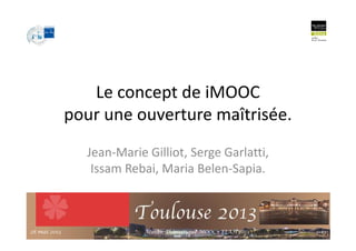 Le concept de iMOOC
pour une ouverture maîtrisée.
Jean-Marie Gilliot, Serge Garlatti,
Issam Rebai, Maria Belen-Sapia.
1328 mai 2013 Atelier Thématique MOOC - EIAH'2013
 