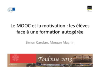 Le MOOC et la motivation : les élèves
face à une formation autogérée
Simon Carolan, Morgan Magnin
1628 mai 2013 Atelier Thématique MOOC - EIAH'2013
 