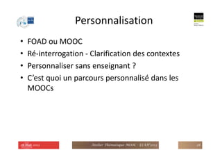 Personnalisation
• FOAD ou MOOC
• Ré-interrogation - Clarification des contextes
• Personnaliser sans enseignant ?
• C’est quoi un parcours personnalisé dans les
MOOCs
28 mai 2013 Atelier Thématique MOOC - EIAH'2013 28
 