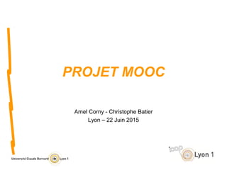 PROJET MOOC
Amel Corny - Christophe Batier
Lyon – 22 Juin 2015
 