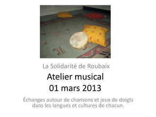 La Solidarité de Roubaix
         Atelier musical
         01 mars 2013
Échanges autour de chansons et jeux de doigts
   dans les langues et cultures de chacun.
 