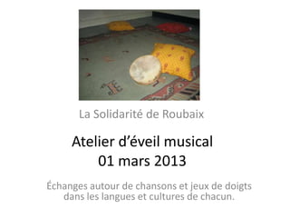 La Solidarité de Roubaix

     Atelier d’éveil musical
         01 mars 2013
Échanges autour de chansons et jeux de doigts
   dans les langues et cultures de chacun.
 