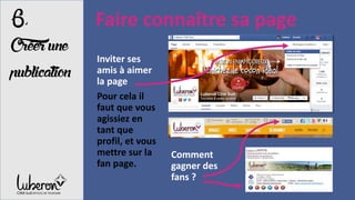 Faire connaître sa page
Inviter ses
amis à aimer
la page
Pour cela il
faut que vous
agissiez en
tant que
profil, et vous
mettre sur la
fan page.
6,
Créerune
publication
Comment
gagner des
fans ?
 
