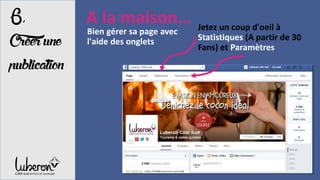 A la maison…
Bien gérer sa page avec
l'aide des onglets
6,
Créerune
publication
Jetez un coup d'oeil à
Statistiques (A partir de 30
Fans) et Paramètres
 